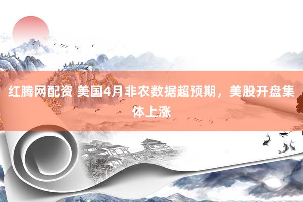 红腾网配资 美国4月非农数据超预期，美股开盘集体上涨