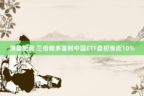 博盈配资 三倍做多富时中国ETF盘初涨近10%
