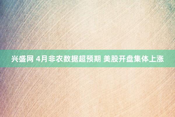 兴盛网 4月非农数据超预期 美股开盘集体上涨