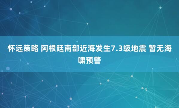 怀远策略 阿根廷南部近海发生7.3级地震 暂无海啸预警