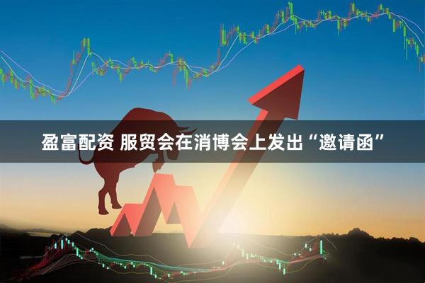 盈富配资 服贸会在消博会上发出“邀请函”