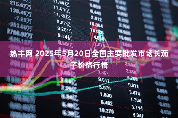 热丰网 2025年5月20日全国主要批发市场长茄子价格行情