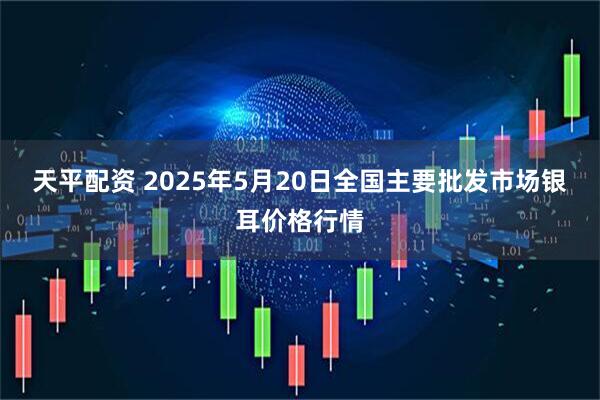 天平配资 2025年5月20日全国主要批发市场银耳价格行情