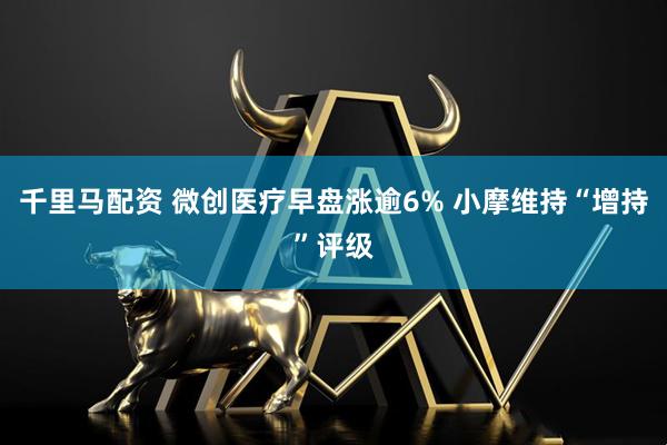 千里马配资 微创医疗早盘涨逾6% 小摩维持“增持”评级