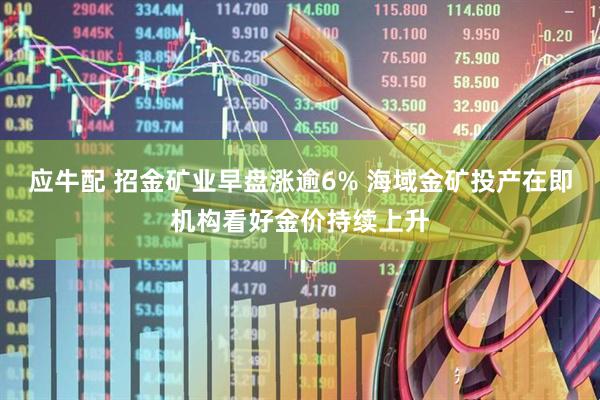应牛配 招金矿业早盘涨逾6% 海域金矿投产在即机构看好金价持续上升