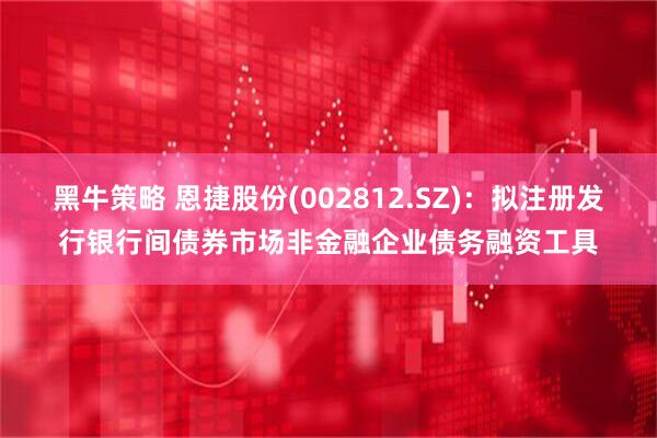 黑牛策略 恩捷股份(002812.SZ)：拟注册发行银行间债券市场非金融企业债务融资工具