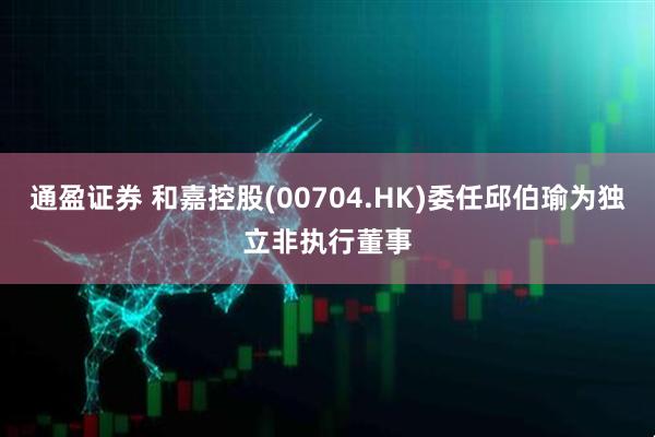 通盈证券 和嘉控股(00704.HK)委任邱伯瑜为独立非执行董事