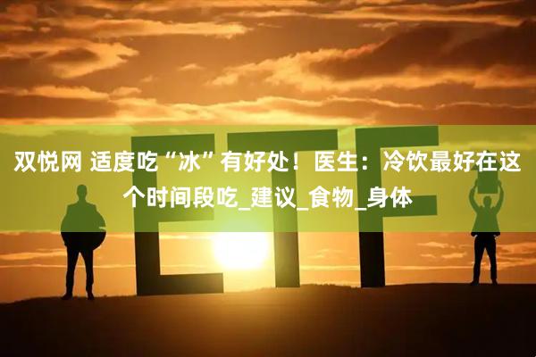 双悦网 适度吃“冰”有好处！医生：冷饮最好在这个时间段吃_建议_食物_身体