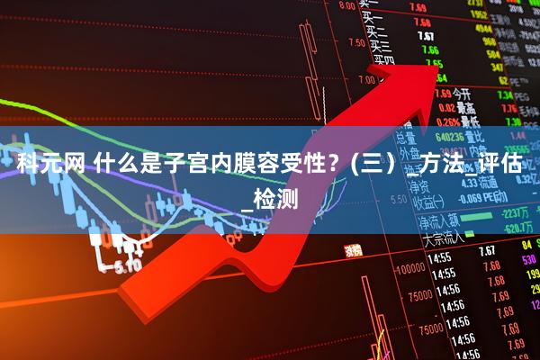 科元网 什么是子宫内膜容受性？(三）_方法_评估_检测
