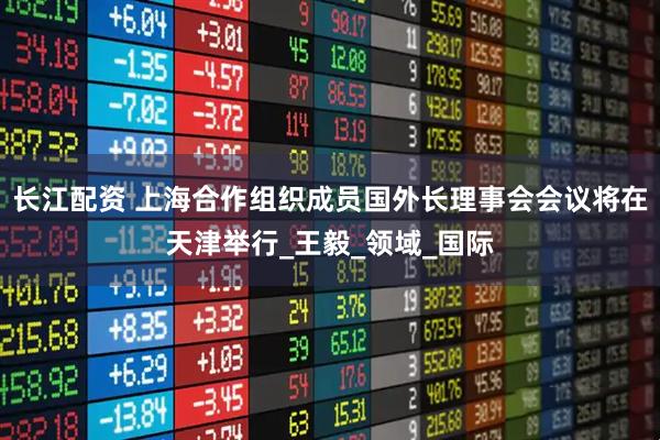 长江配资 上海合作组织成员国外长理事会会议将在天津举行_王毅_领域_国际