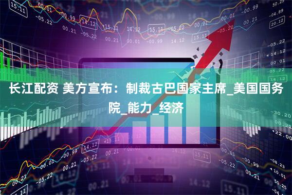长江配资 美方宣布：制裁古巴国家主席_美国国务院_能力_经济