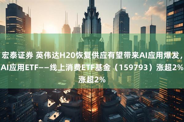 宏泰证券 英伟达H20恢复供应有望带来AI应用爆发，AI应用ETF——线上消费ETF基金（159793）涨超2%