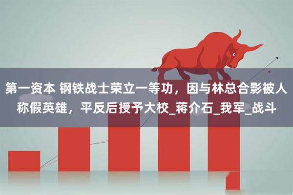 第一资本 钢铁战士荣立一等功，因与林总合影被人称假英雄，平反后授予大校_蒋介石_我军_战斗