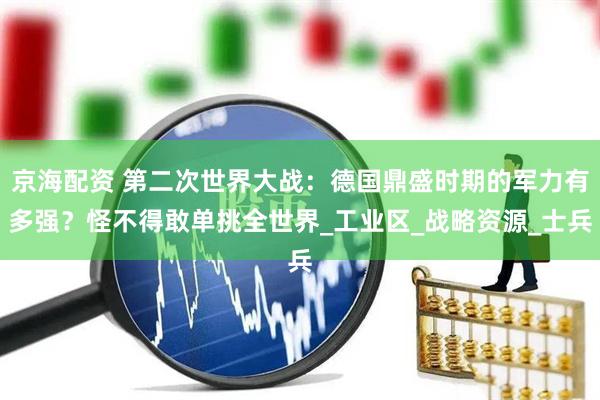 京海配资 第二次世界大战：德国鼎盛时期的军力有多强？怪不得敢单挑全世界_工业区_战略资源_士兵